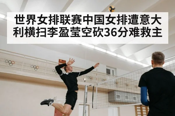 世界女排联赛中国女排遭意大利横扫李盈莹空砍36分难救主(kaiyun)
